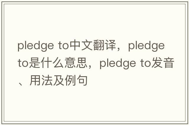 pledge to中文翻譯，pledge to是什么意思，pledge to發(fā)音、用法及例句