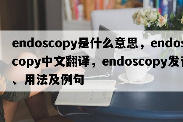 endoscopy是什么意思，endoscopy中文翻譯，endoscopy發(fā)音、用法及例句