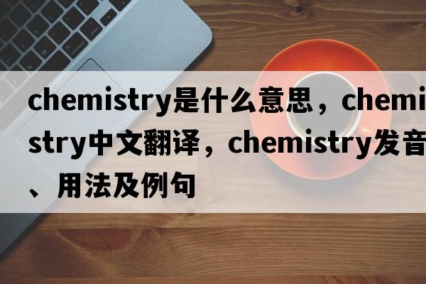 chemistry是什么意思，chemistry中文翻譯，chemistry發(fā)音、用法及例句
