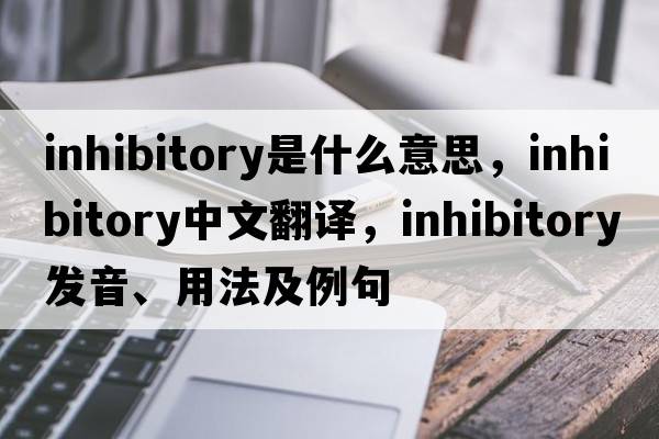 inhibitory是什么意思，inhibitory中文翻譯，inhibitory發(fā)音、用法及例句