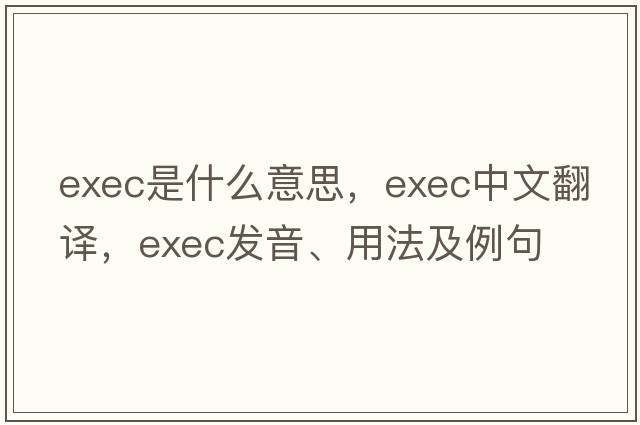 exec是什么意思，exec中文翻譯，exec發(fā)音、用法及例句