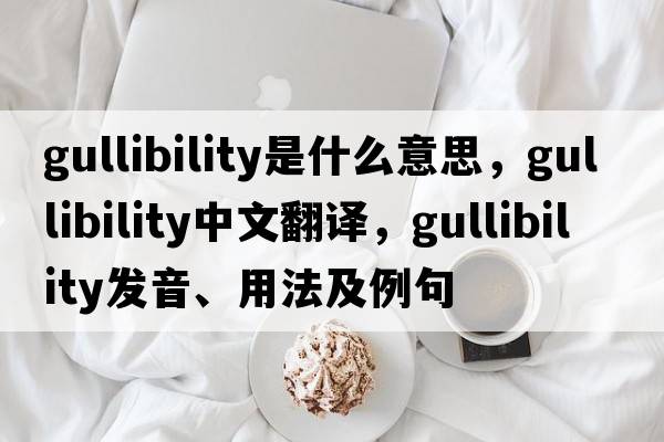 gullibility是什么意思，gullibility中文翻譯，gullibility發(fā)音、用法及例句