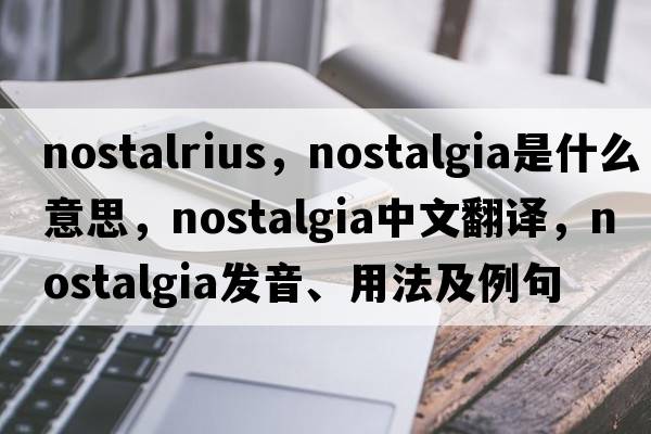 nostalrius，nostalgia是什么意思，nostalgia中文翻譯，nostalgia發(fā)音、用法及例句