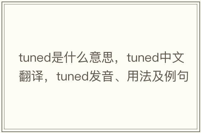 tuned是什么意思，tuned中文翻譯，tuned發(fā)音、用法及例句