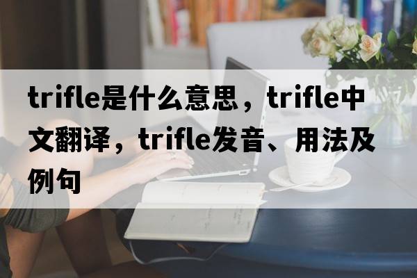 trifle是什么意思，trifle中文翻譯，trifle發(fā)音、用法及例句