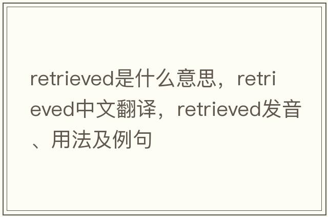retrieved是什么意思，retrieved中文翻譯，retrieved發(fā)音、用法及例句
