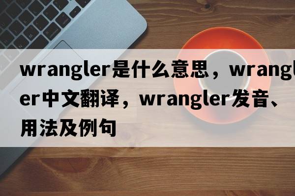 wrangler是什么意思，wrangler中文翻譯，wrangler發(fā)音、用法及例句