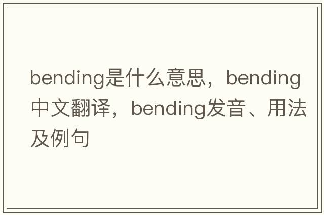 bending是什么意思，bending中文翻譯，bending發(fā)音、用法及例句