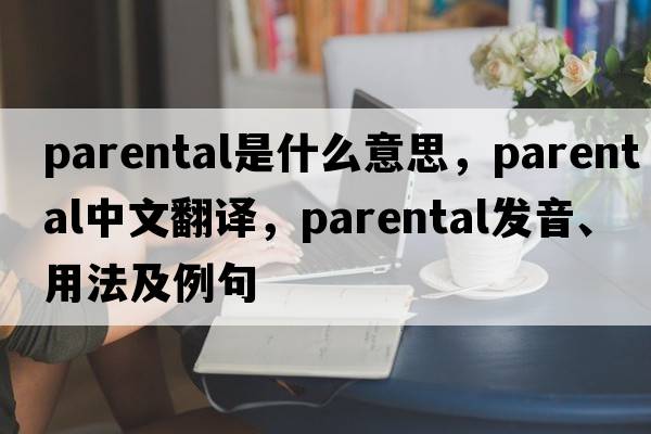parental是什么意思，parental中文翻譯，parental發(fā)音、用法及例句