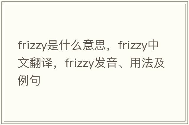 frizzy是什么意思，frizzy中文翻譯，frizzy發(fā)音、用法及例句