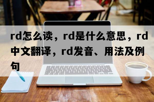 rd怎么讀，RD是什么意思，RD中文翻譯，RD發(fā)音、用法及例句