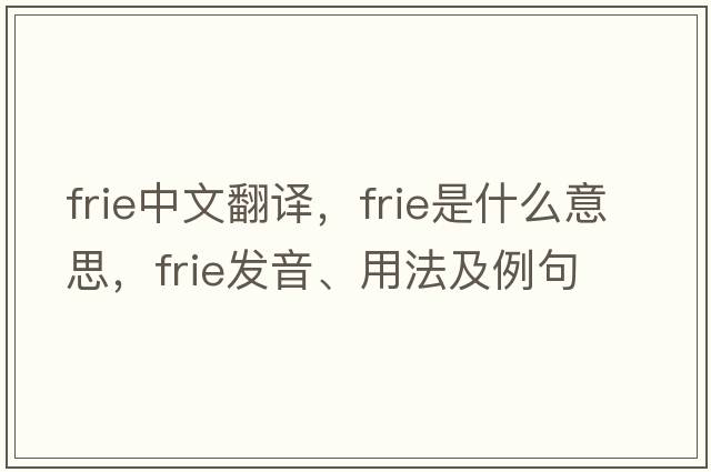 FRIE中文翻譯，F(xiàn)RIE是什么意思，F(xiàn)RIE發(fā)音、用法及例句