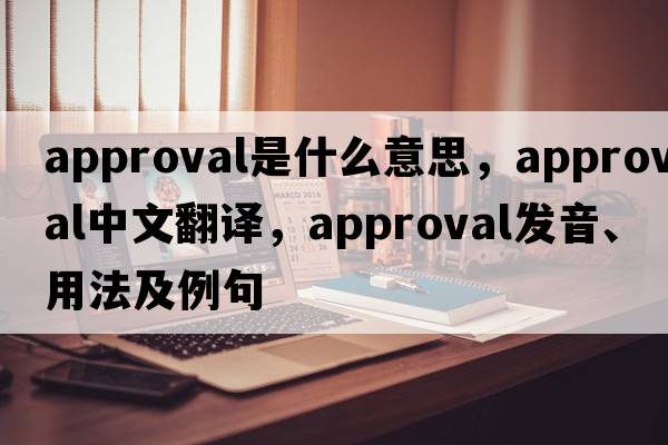 approval是什么意思，approval中文翻譯，approval發(fā)音、用法及例句