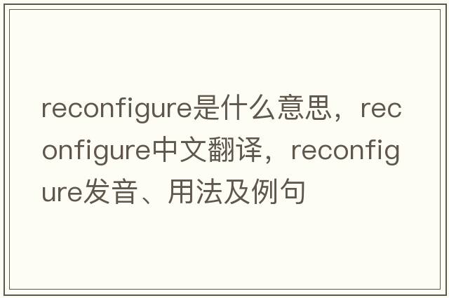 reconfigure是什么意思，reconfigure中文翻譯，reconfigure發(fā)音、用法及例句