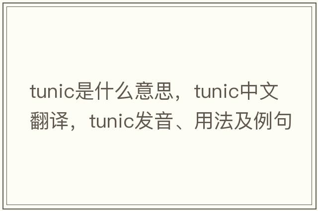 tunic是什么意思，tunic中文翻譯，tunic發(fā)音、用法及例句