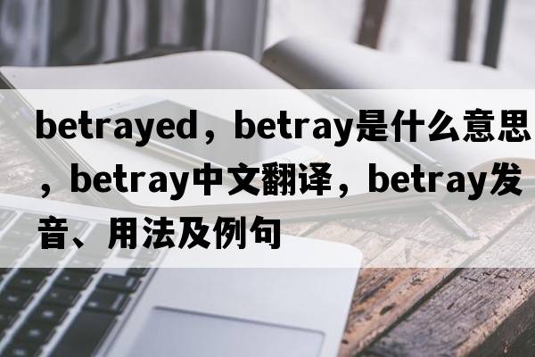 betrayed，betray是什么意思，betray中文翻譯，betray發(fā)音、用法及例句