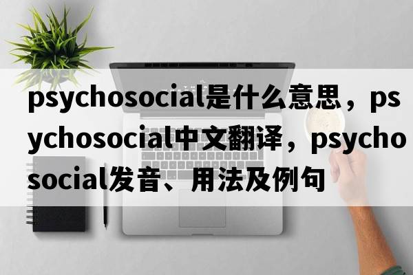 psychosocial是什么意思，psychosocial中文翻譯，psychosocial發(fā)音、用法及例句