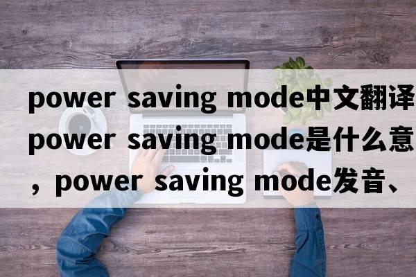 power saving mode中文翻譯，power saving mode是什么意思，power saving mode發(fā)音、用法及例句