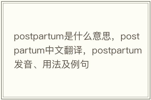 postpartum是什么意思，postpartum中文翻譯，postpartum發(fā)音、用法及例句