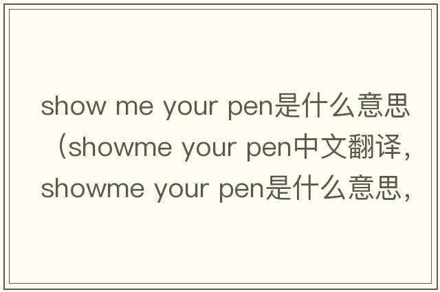 show me your pen是什么意思（showme your pen中文翻譯，showme your pen是什么意思，showme your pen發(fā)音、用法及例句）