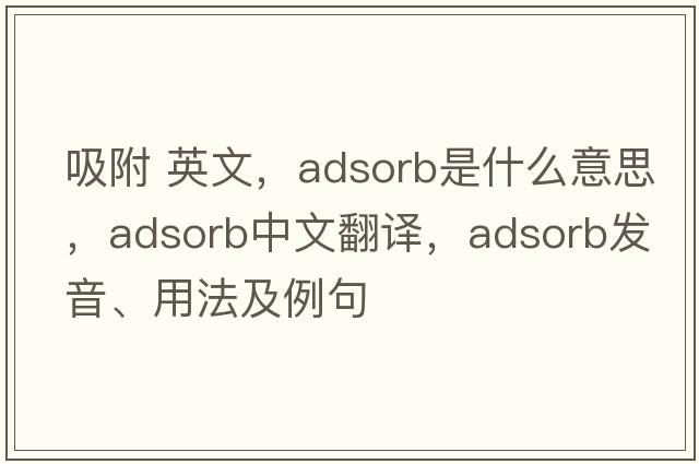 吸附 英文，adsorb是什么意思，adsorb中文翻譯，adsorb發(fā)音、用法及例句