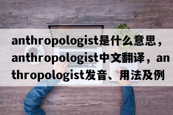 anthropologist是什么意思，anthropologist中文翻譯，anthropologist發(fā)音、用法及例句