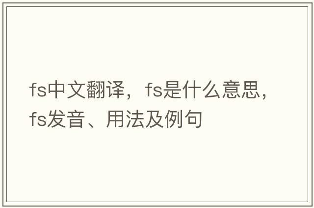 fs中文翻譯，fs是什么意思，fs發(fā)音、用法及例句
