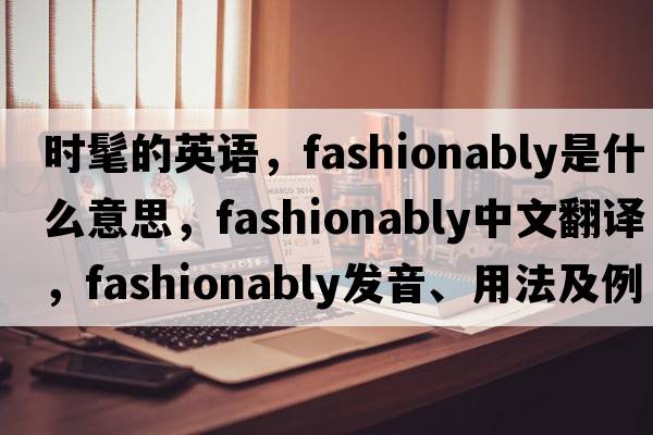 時(shí)髦的英語，fashionably是什么意思，fashionably中文翻譯，fashionably發(fā)音、用法及例句