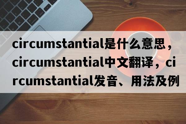 circumstantial是什么意思，circumstantial中文翻譯，circumstantial發(fā)音、用法及例句