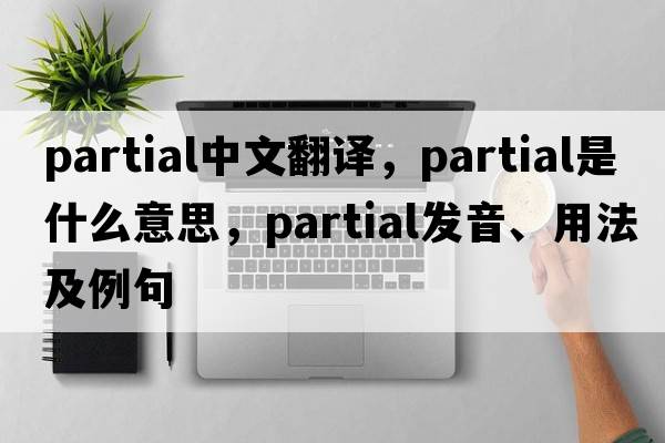 partial中文翻譯，partial是什么意思，partial發(fā)音、用法及例句