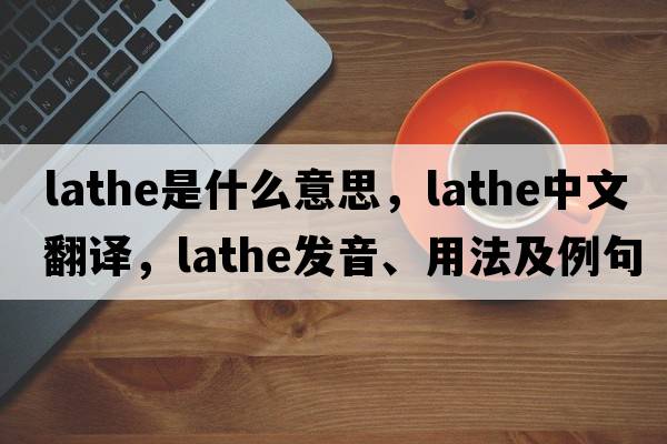 lathe是什么意思，lathe中文翻譯，lathe發(fā)音、用法及例句