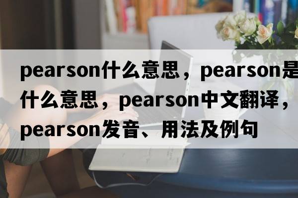 pearson什么意思，pearson是什么意思，pearson中文翻譯，pearson發(fā)音、用法及例句