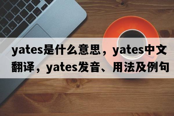 Yates是什么意思，Yates中文翻譯，Yates發(fā)音、用法及例句