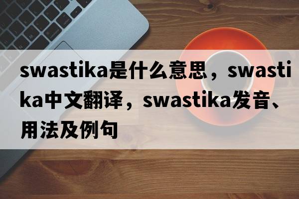 swastika是什么意思，swastika中文翻譯，swastika發(fā)音、用法及例句