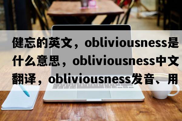 健忘的英文，obliviousness是什么意思，obliviousness中文翻譯，obliviousness發(fā)音、用法及例句