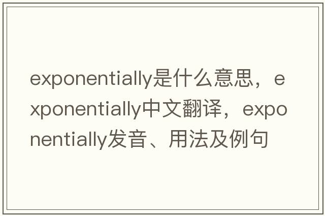 exponentially是什么意思，exponentially中文翻譯，exponentially發(fā)音、用法及例句