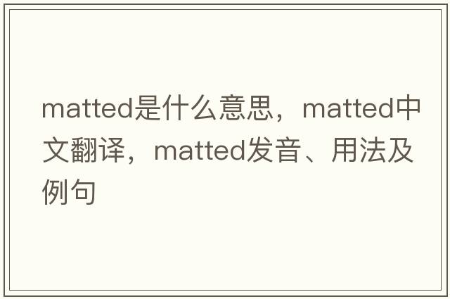 matted是什么意思，matted中文翻譯，matted發(fā)音、用法及例句