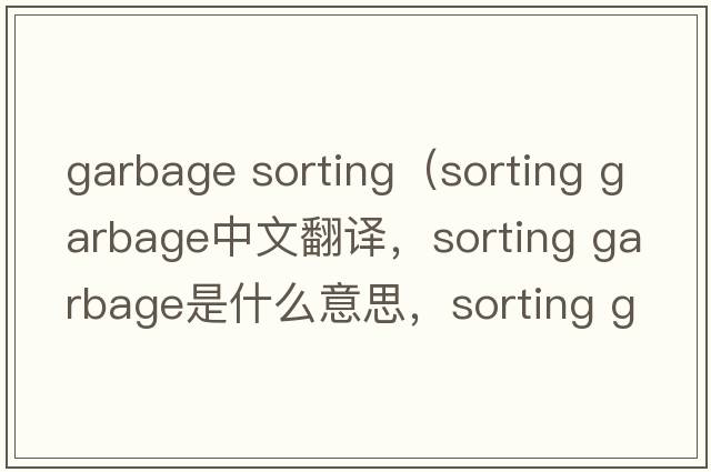 garbage sorting（sorting garbage中文翻譯，sorting garbage是什么意思，sorting garbage發(fā)音、用法及例句）