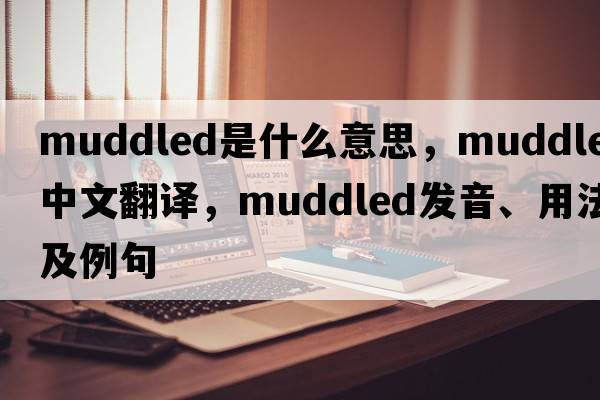 muddled是什么意思，muddled中文翻譯，muddled發(fā)音、用法及例句