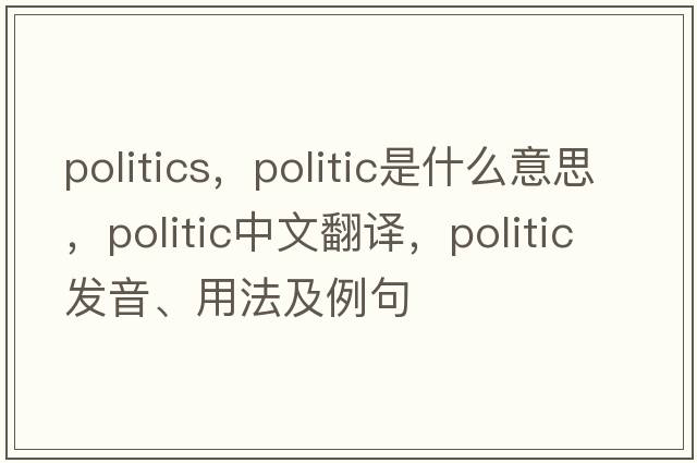 politics，politic是什么意思，politic中文翻譯，politic發(fā)音、用法及例句