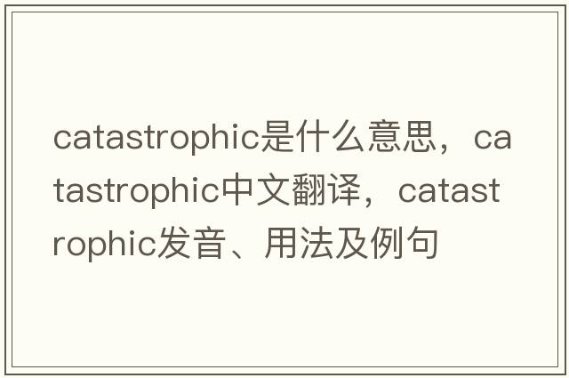 catastrophic是什么意思，catastrophic中文翻譯，catastrophic發(fā)音、用法及例句