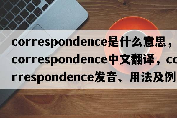 correspondence是什么意思，correspondence中文翻譯，correspondence發(fā)音、用法及例句