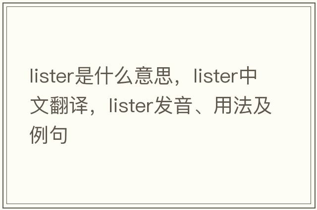 lister是什么意思，lister中文翻譯，lister發(fā)音、用法及例句