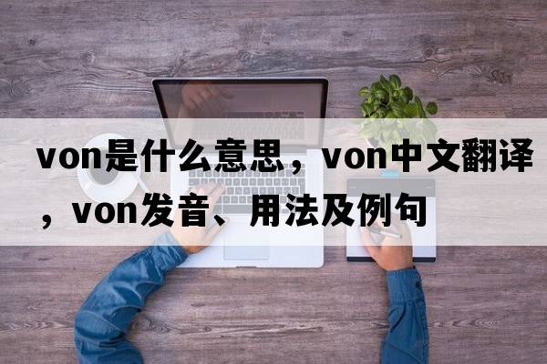Von是什么意思，Von中文翻譯，Von發(fā)音、用法及例句