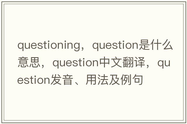 questioning，question是什么意思，question中文翻譯，question發(fā)音、用法及例句