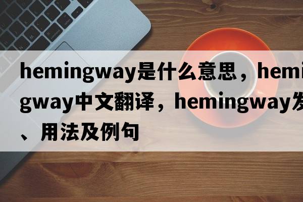 Hemingway是什么意思，Hemingway中文翻譯，Hemingway發(fā)音、用法及例句