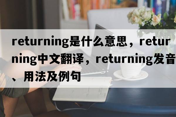 returning是什么意思，returning中文翻譯，returning發(fā)音、用法及例句