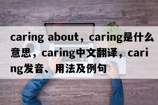 caring about，caring是什么意思，caring中文翻譯，caring發(fā)音、用法及例句