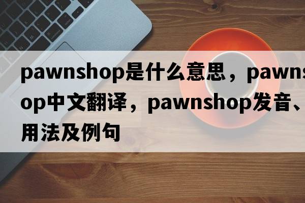 pawnshop是什么意思，pawnshop中文翻譯，pawnshop發(fā)音、用法及例句