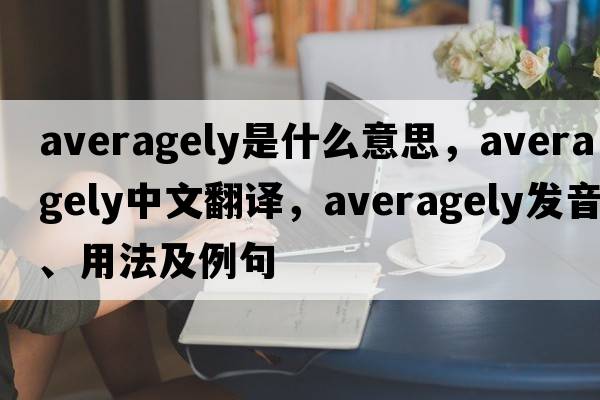 averagely是什么意思，averagely中文翻譯，averagely發(fā)音、用法及例句